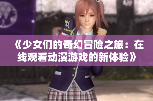 《少女们的奇幻冒险之旅：在线观看动漫游戏的新体验》