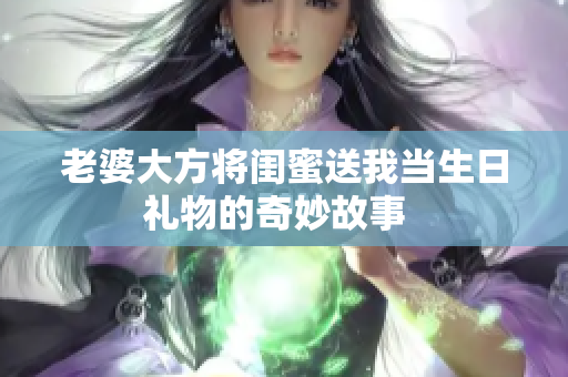 老婆大方将闺蜜送我当生日礼物的奇妙故事  