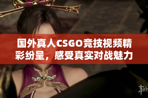 国外真人CSGO竞技视频精彩纷呈，感受真实对战魅力