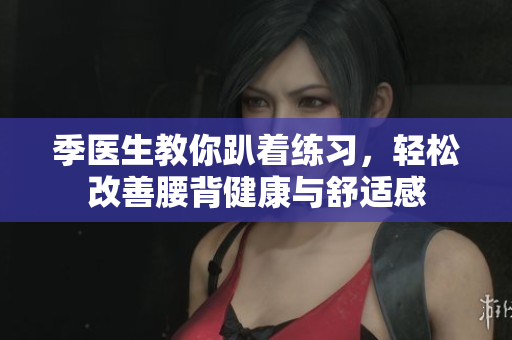 季医生教你趴着练习，轻松改善腰背健康与舒适感