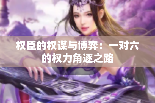 权臣的权谋与博弈：一对六的权力角逐之路
