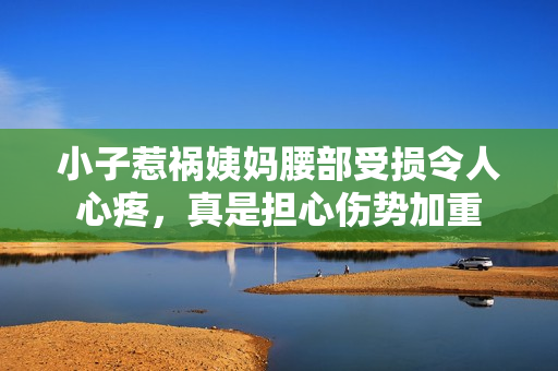 小子惹祸姨妈腰部受损令人心疼，真是担心伤势加重