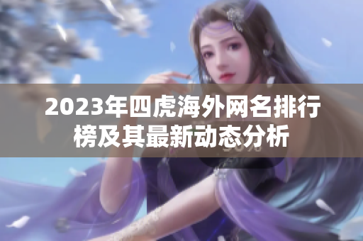 2023年四虎海外网名排行榜及其最新动态分析