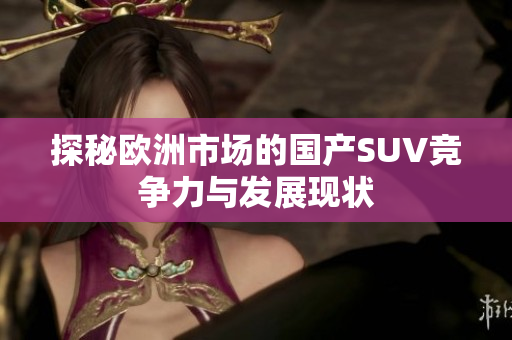 探秘欧洲市场的国产SUV竞争力与发展现状