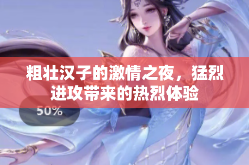 粗壮汉子的激情之夜，猛烈进攻带来的热烈体验