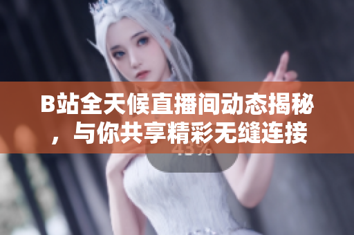 B站全天候直播间动态揭秘，与你共享精彩无缝连接