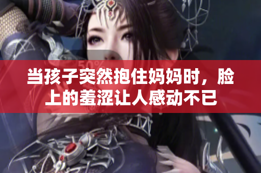 当孩子突然抱住妈妈时，脸上的羞涩让人感动不已