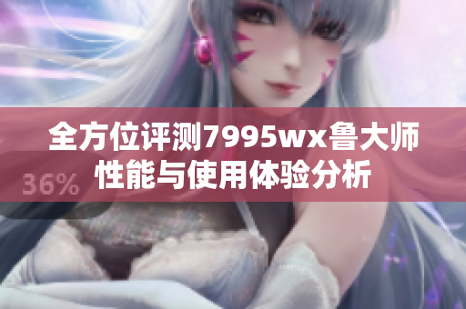 全方位评测7995wx鲁大师性能与使用体验分析