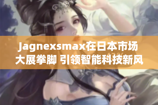 Jagnexsmax在日本市场大展拳脚 引领智能科技新风潮