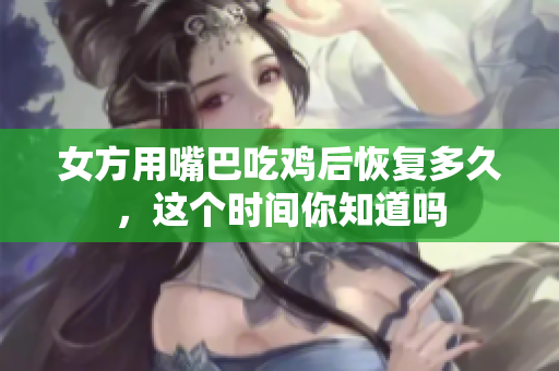 女方用嘴巴吃鸡后恢复多久，这个时间你知道吗