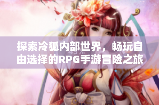 探索冷狐内部世界，畅玩自由选择的RPG手游冒险之旅