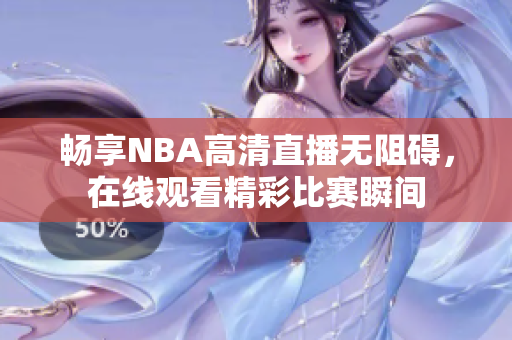 畅享NBA高清直播无阻碍，在线观看精彩比赛瞬间