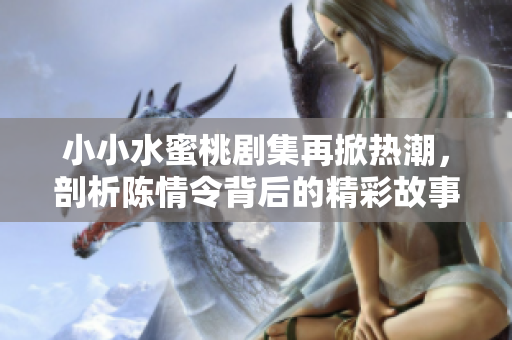 小小水蜜桃剧集再掀热潮，剖析陈情令背后的精彩故事