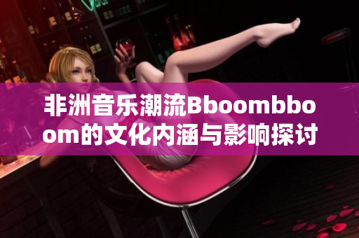 非洲音乐潮流Bboombboom的文化内涵与影响探讨