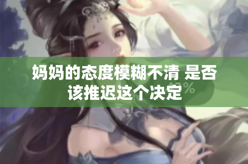 妈妈的态度模糊不清 是否该推迟这个决定