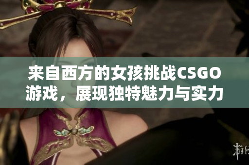 来自西方的女孩挑战CSGO游戏，展现独特魅力与实力