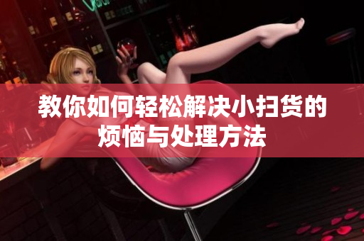教你如何轻松解决小扫货的烦恼与处理方法