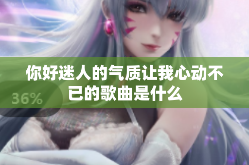 你好迷人的气质让我心动不已的歌曲是什么
