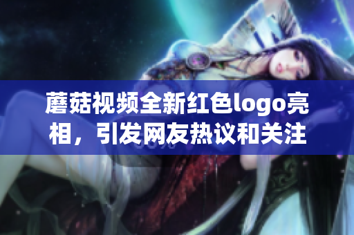 蘑菇视频全新红色logo亮相，引发网友热议和关注