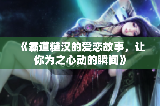 《霸道糙汉的爱恋故事，让你为之心动的瞬间》
