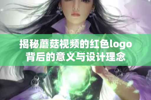 揭秘蘑菇视频的红色logo背后的意义与设计理念