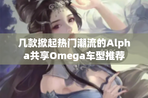 几款掀起热门潮流的Alpha共享Omega车型推荐