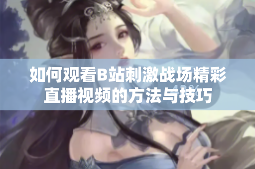 如何观看B站刺激战场精彩直播视频的方法与技巧
