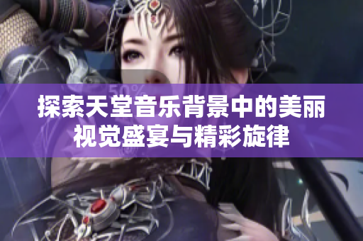 探索天堂音乐背景中的美丽视觉盛宴与精彩旋律