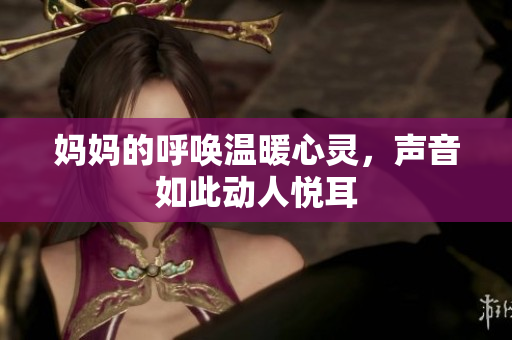 妈妈的呼唤温暖心灵，声音如此动人悦耳