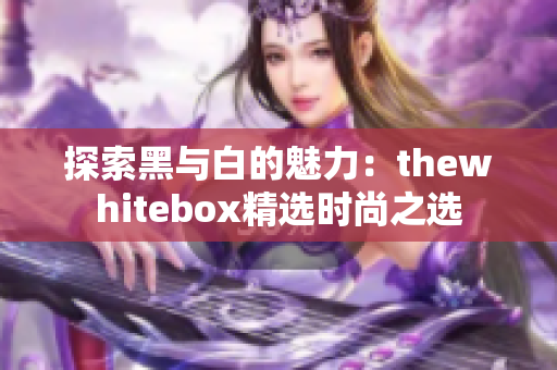 探索黑与白的魅力：thewhitebox精选时尚之选