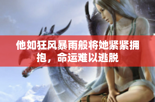 他如狂风暴雨般将她紧紧拥抱，命运难以逃脱