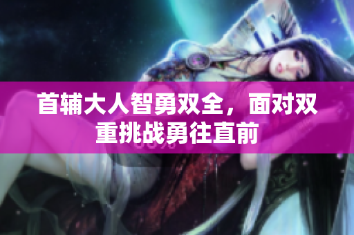 首辅大人智勇双全，面对双重挑战勇往直前