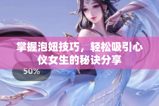 掌握泡妞技巧，轻松吸引心仪女生的秘诀分享