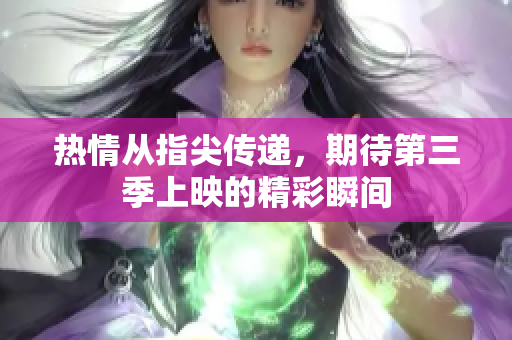 热情从指尖传递，期待第三季上映的精彩瞬间