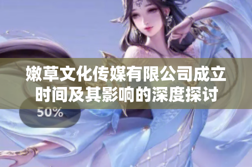 嫩草文化传媒有限公司成立时间及其影响的深度探讨