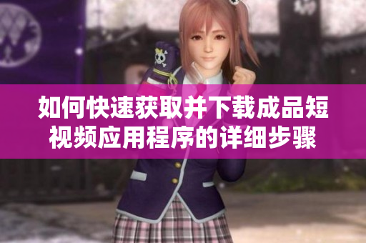 如何快速获取并下载成品短视频应用程序的详细步骤