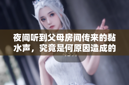 夜间听到父母房间传来的黏水声，究竟是何原因造成的