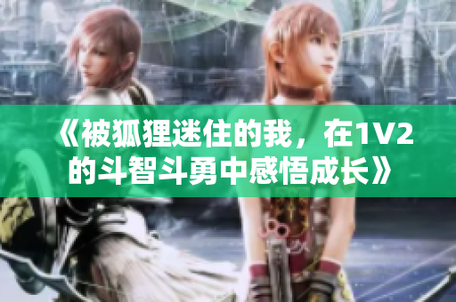 《被狐狸迷住的我，在1V2的斗智斗勇中感悟成长》