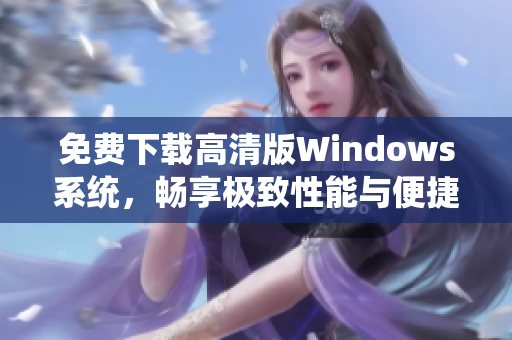 免费下载高清版Windows系统，畅享极致性能与便捷体验