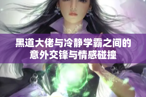 黑道大佬与冷静学霸之间的意外交锋与情感碰撞