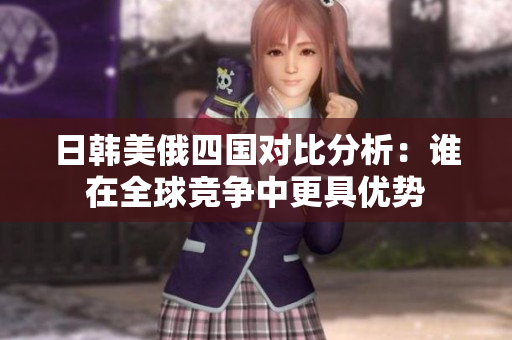 日韩美俄四国对比分析：谁在全球竞争中更具优势