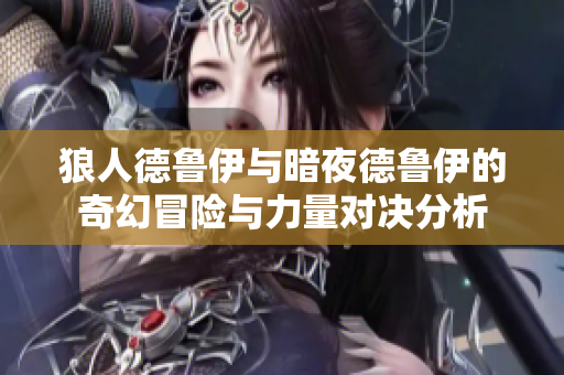 狼人德鲁伊与暗夜德鲁伊的奇幻冒险与力量对决分析