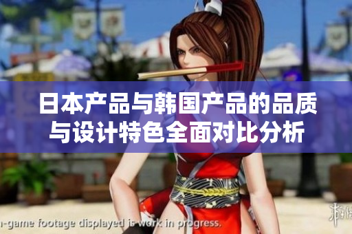 日本产品与韩国产品的品质与设计特色全面对比分析