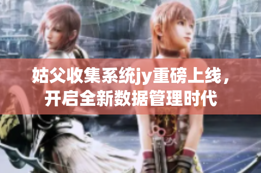 姑父收集系统jy重磅上线，开启全新数据管理时代