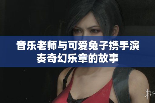 音乐老师与可爱兔子携手演奏奇幻乐章的故事