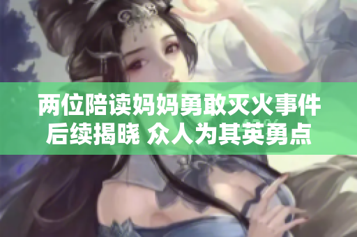 两位陪读妈妈勇敢灭火事件后续揭晓 众人为其英勇点赞