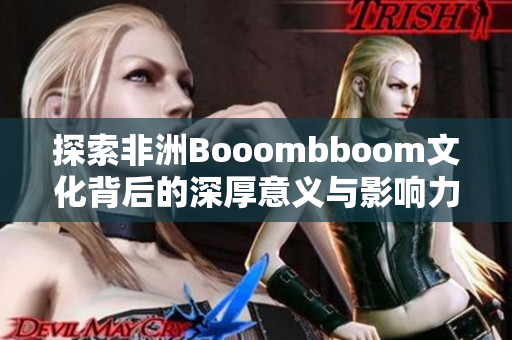 探索非洲Booombboom文化背后的深厚意义与影响力