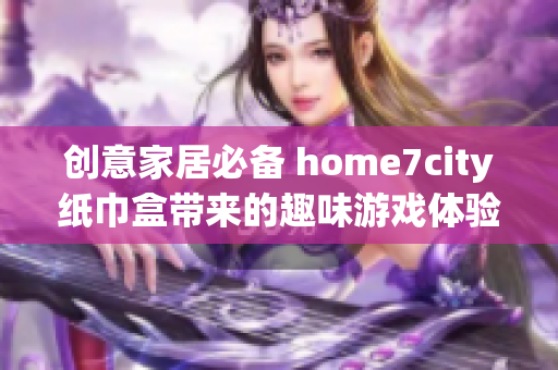 创意家居必备 home7city纸巾盒带来的趣味游戏体验