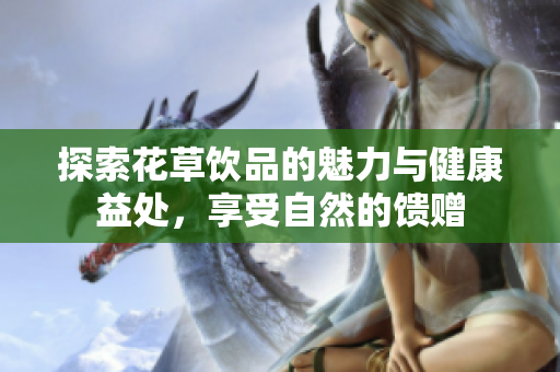探索花草饮品的魅力与健康益处，享受自然的馈赠