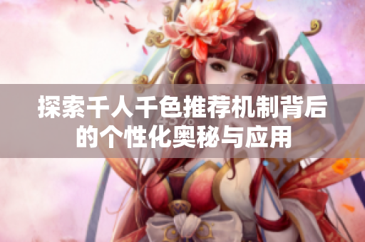 探索千人千色推荐机制背后的个性化奥秘与应用